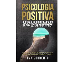 Psicologia Positiva: Supera il Dubbio e la Paura di Non Essere Abbastanza: Vinci l'Insicurezza, Rafforza l'Autostima, Scopri l'Amore per Sé e Trova la Felicità