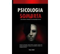 Psicologia Sombria: Como Detectar e Defender-se da Manipulação Perversa: Técnicas de Persuasão, Controle Mental e Linguagem Corporal para Identificar Manipuladores, Proteger-se de Narcisistas