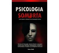 Psicologia Sombria: Como Detectar e Defender-se da Manipulação Perversa: Técnicas de Persuasão, Controle Mental e Linguagem Corporal para Identificar Manipuladores, Proteger-se de Narcisistas