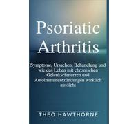 PSORIATIC ARTHRITIS: Symptome, Ursachen, Behandlung und wie das Leben mit chronischen Gelenkschmerzen und Autoimmunentzündungen wirklich aussieht