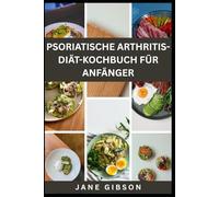 PSORIATISCHE ARTHRITIS-DIÄT-KOCHBUCH FÜR ANFÄNGER: Entzündungshemmende Rezepte zur Linderung von Gelenkschmerzen, Reduzierung von Schüben & natürlicher Wiederherstellung Ihrer Energie