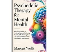 Psychedelic Therapy for Mental Health: A Practical Guide to Healing Trauma, Reducing Anxiety & Reclaiming Your Life with Evidence-Based Therapeutic Approaches