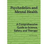 Psychedelics and Mental Health: A Comprehensive Guide to Science, Safety, and Therapy