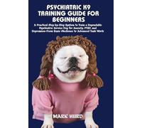 PSYCHIATRIC K9 TRAINING GUIDE FOR BEGINNERS: A Practical Step-by-Step System to Train a Dependable Psychiatric Service Dog for Anxiety, PTSD, and Depression-From Basic Obedience to Advanced Task Work