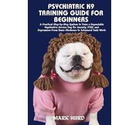 PSYCHIATRIC K9 TRAINING GUIDE FOR BEGINNERS: A Practical Step-by-Step System to Train a Dependable Psychiatric Service Dog for Anxiety, PTSD, and Depression-From Basic Obedience to Advanced Task Work