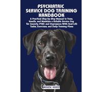 PSYCHIATRIC SERVICE DOG TRAINING HANDBOOK: A Practical Step-by-Step Manual to Train, Handle, and Maintain a Reliable Service Dog for Anxiety, PTSD, ... Tasks, Exercises, and Daily Training Plans