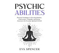 Psychic Abilities: Practical Techniques to Develop Intuition, Clairvoyance, Telepathy, and Energy Awareness for Everyday Spiritual Growth