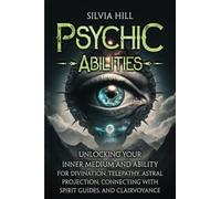 Psychic Abilities: Unlocking Your Inner Medium and Ability for Divination, Telepathy, Astral Projection, Connecting with Spirit Guides, and Clairvoyance