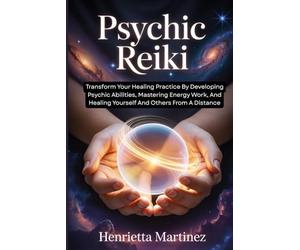 PSYCHIC REIKI: Transform Your Healing Practice By Developing Psychic Abilities, Mastering Energy Work, And Healing Yourself And Others From A Distance