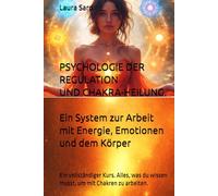 PSYCHOLOGIE DER REGULATION UND CHAKRA-HEILUNG. Ein System zur Arbeit mit Energie, Emotionen und dem Körper: Ein vollständiger Kurs. Alles, was du wissen musst, um mit Chakren zu arbeiten.