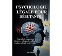 PSYCHOLOGIE LÉGALE POUR DÉBUTANTS: Comprendre le comportement criminel, les techniques de profilage et la science de l'esprit derrière le crime