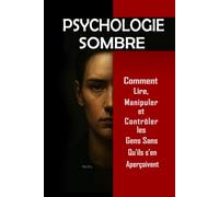 Psychologie Sombre : Comment Lire, Manipuler et Contrôler les Gens Sans Qu’ils s’en Aperçoivent: Maîtrisez la manipulation mentale, le contrôle émotionnel, la persuasion, le langage corporel