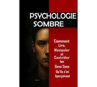 Psychologie Sombre : Comment Lire, Manipuler et Contrôler les Gens Sans Qu’ils s’en Aperçoivent: Maîtrisez la manipulation mentale, le contrôle émotionnel, la persuasion, le langage corporel