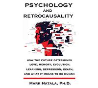 Psychology and Retrocausality: How the Future Determines Love, Memory, Evolution, Learning, Depression, Death, and What It Means to Be Human