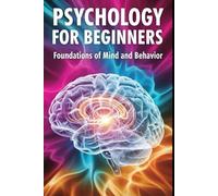 Psychology for Beginners: Foundations of Mind and Behavior: A Beginner Friendly Guide to How Minds Work and Why People Behave the Way They Do