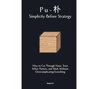 Pu (朴): Simplicity Before Strategy: How to Cut Through Noise, Trust What Matters, and Work Without Overcomplicating Everything