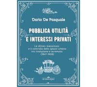 Pubblica utilità e interessi privati. Le élites messinesi e la gestione della cosa pubblica tra appalti, espropriazioni e rendite immobiliari dalla ... del 1847 al terremoto del 1908. Ediz. critica