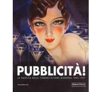 Pubblicità! La nascita della comunicazione moderna 1890-1957. Catalogo della mostra (Mamiano di Traversetolo, 9 settembre-10 dicembre 2017). Ediz. a colori