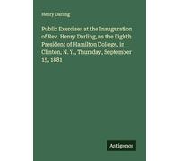 Public Exercises at the Inauguration of Rev. Henry Darling, as the Eighth President of Hamilton College, in Clinton, N. Y., Thursday, September 15, 1881