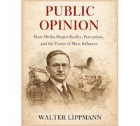 Public Opinion by Walter Lippmann: Media, Propaganda, and Democracy: The Classic That Revealed How Public Opinion Is Formed