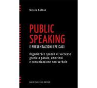 Public speaking e presentazioni efficaci. Organizzare speech di successo grazie a parole, emozioni e comunicazione non verbale