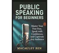 Public Speaking for Beginners: Master Your Fear, Speak with Confidence, and Captivate Any Audience