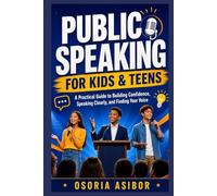 Public Speaking For Kids & Teens: A Practical Guide to Building Confidence, Speaking Clearly, and Finding Your Voice