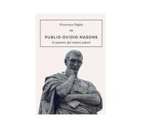 Publio Ovidio Nasone. Il cantore dei teneri amori