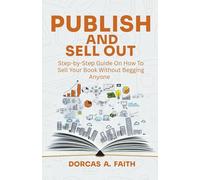 PUBLISH AND SELL OUT: Step -by -Step Guide On How To Sell Your Book Without Begging Anyone