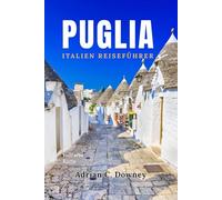 PUGLIA ITALIEN REISEFÜHRER: Lokaler Reiseführer Apulien,Entdecken Sie die schönsten Orte, versteckte Juwelen,einzigartige Dörfer, Strände, Karte, Reiserouten,Essen & Wein in Süditalien