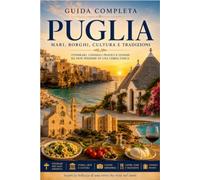 Puglia: La Guida Completa: Cosa vedere in Puglia, itinerari, mare, borghi, città, masserie, gastronomia e consigli pratici per organizzare il viaggio perfetto