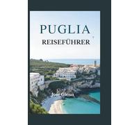 PUGLIA REISEFÜHRER: Entdecken Sie Süditaliens verborgene Schätze, Strände, Dörfer, kulinarische Highlights und unvergessliche Roadtrips
