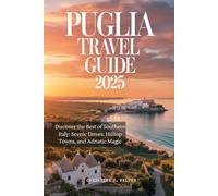 PUGLIA TRAVEL GUIDE 2025: Discover the Best of Southern Italy: Scenic Drives, Hilltop Towns, and Adriatic Magic