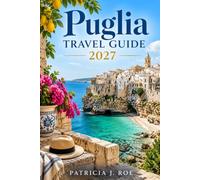 Puglia Travel Guide 2027: Discover Bari, Lecce, Alberobello, Ostuni & Polignano a Mare, Beaches,Salento, Hidden Villages, Local Food, Maps and Itineraries