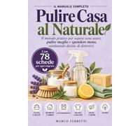 Pulire Casa al Naturale. Il Manuale Completo: Il metodo pratico per sapere cosa usare, pulire meglio e spendere meno, sostituendo decine di detersivi. Con 78 schede per ogni esigenza.