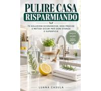 Pulire Casa Risparmiando: 70 soluzioni economiche, dosi precise e metodi sicuri per ogni stanza e superficie
