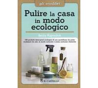 Pulire la casa in modo ecologico. 150 prodotti detergenti ecologici di uso quotidiano da poter realizzare da soli, in modo naturale e senza sostanze chimiche