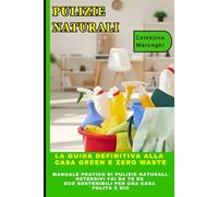 PULIZIE NATURALI: La Guida Definitiva alla Casa Green e Zero Waste: Manuale Pratico di Pulizie Naturali, Detersivi Fai da Te ed Eco Sostenibili per una Casa Pulita e Bio