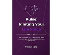Pulse: Igniting Your Life Force: How to Harness Your Energy Cycles, Boost Productivity, and Achieve Sustainable Peak Performance