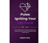 Pulse: Igniting Your Life Force: How to Harness Your Energy Cycles, Boost Productivity, and Achieve Sustainable Peak Performance