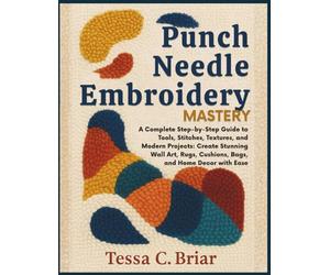 Punch Needle Embroidery Mastery: A Complete Step-by-Step Guide to Tools, Stitches, Textures, and Modern Projects: Create Stunning Wall Art, Rugs, Cushions, Bags, and Home Décor with Ease