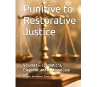Punitive to Restorative Justice: Volume 1 - Foundations, Diagnosis, and the Moral Case