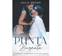 Punta Bagnata: Racconti Erotici Hard - Fantasie Proibite, Perversioni, Dominazioni, Trasgressioni e molto altro Senza Censure (5 Storie di Sesso Esplicito per adulti)