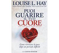 Puoi guarire il tuo cuore. Come ritrovare la pace dopo un periodo difficile