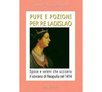 Pupe e pozioni per re Ladislao. Spose e veleni che uccisero il sovrano di Neapulia nel 1414