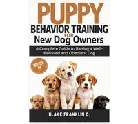Puppy Behavior Training For New Dog Owners: A Complete Guide To Raising A Well-Behaved And Obedient Dog