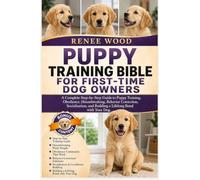 PUPPY TRAINING BIBLE FOR FIRST-TIME DOG OWNERS: A Complete Step-by-Step Guide to Puppy Training, Obedience, Housebreaking, Behavior Correction, ... and Building a Lifelong Bond with Your Dog.