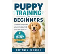 Puppy Training for Beginners: A Simple Step-by-Step Guide to Potty Training, Crate Training, Obedience, Leash Skills, and Raising a Well-Behaved Dog