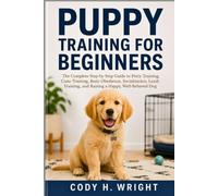 Puppy Training for Beginners: The Complete Step-by-Step Guide to Potty Training, Crate Training, Basic Obedience, Socialization, Leash Training, and Raising a Happy, Well-Behaved Dog