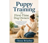 Puppy Training for First-Time Dog Owners: A Practical Guide to Potty Training, Crate Training, Basic Commands, Socialization, and Positive Everyday Behavior